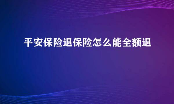 平安保险退保险怎么能全额退