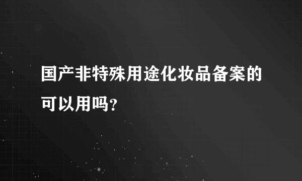 国产非特殊用途化妆品备案的可以用吗？