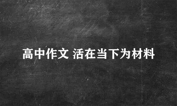 高中作文 活在当下为材料