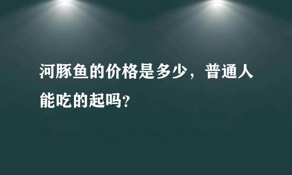 河豚鱼的价格是多少，普通人能吃的起吗？