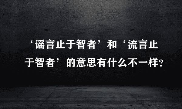 ‘谣言止于智者’和‘流言止于智者’的意思有什么不一样？