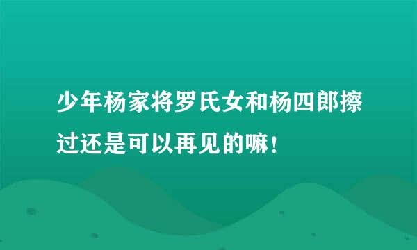 少年杨家将罗氏女和杨四郎擦过还是可以再见的嘛！