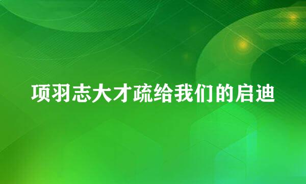 项羽志大才疏给我们的启迪