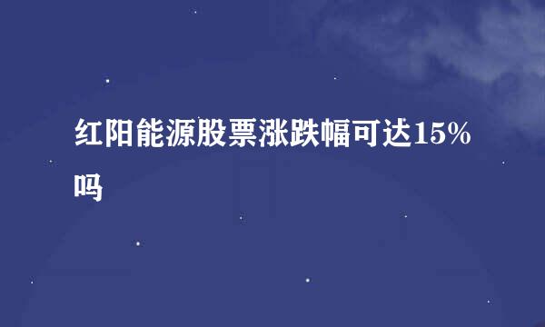 红阳能源股票涨跌幅可达15%吗