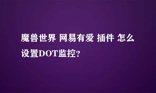 魔兽世界 网易有爱 插件 怎么设置DOT监控？