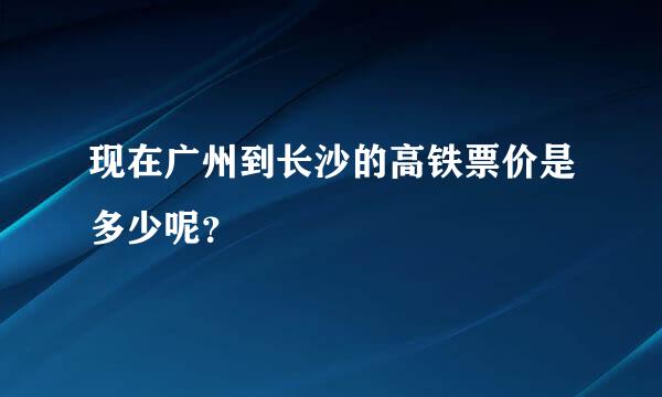 现在广州到长沙的高铁票价是多少呢？