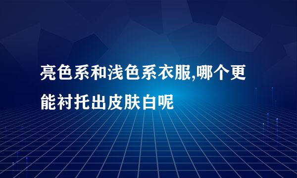 亮色系和浅色系衣服,哪个更能衬托出皮肤白呢