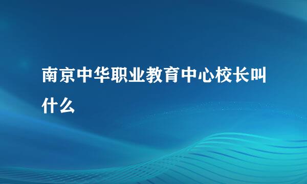 南京中华职业教育中心校长叫什么