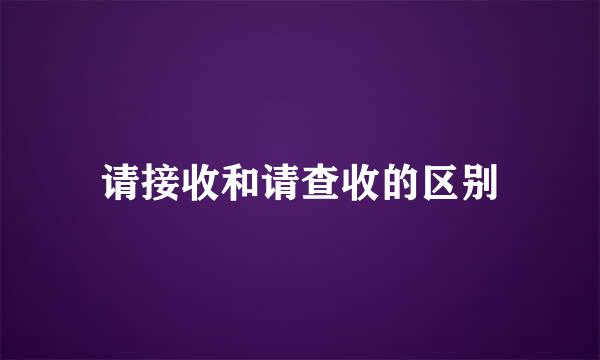 请接收和请查收的区别