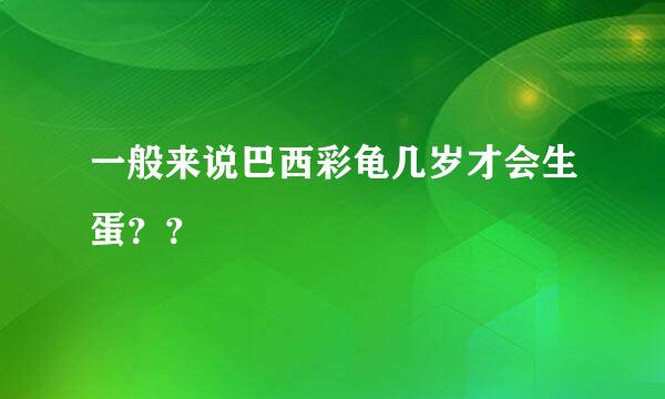 一般来说巴西彩龟几岁才会生蛋？？