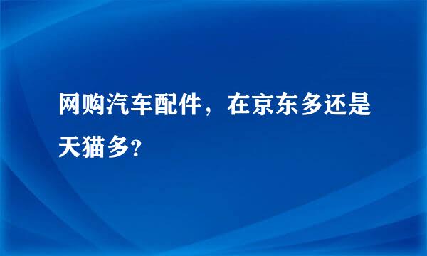 网购汽车配件，在京东多还是天猫多？