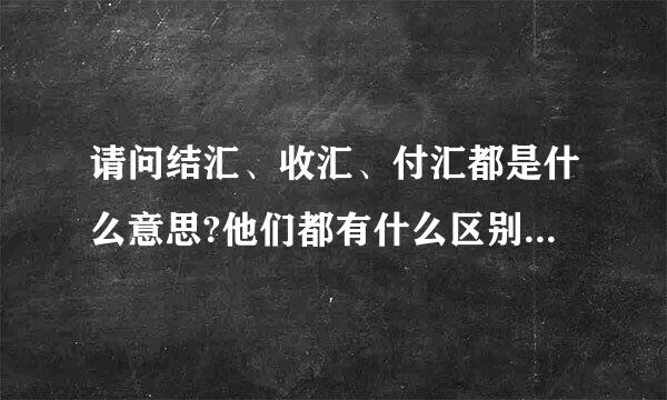 请问结汇、收汇、付汇都是什么意思?他们都有什么区别？请通俗讲解，万分感谢！