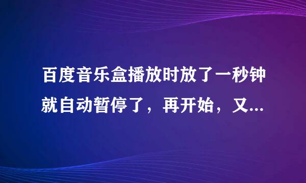 百度音乐盒播放时放了一秒钟就自动暂停了，再开始，又过一秒钟又暂停了，怎么办？