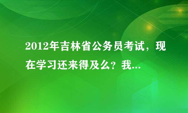 2012年吉林省公务员考试，现在学习还来得及么？我基础不好，时间也不是很多，想上个快速提分的班次