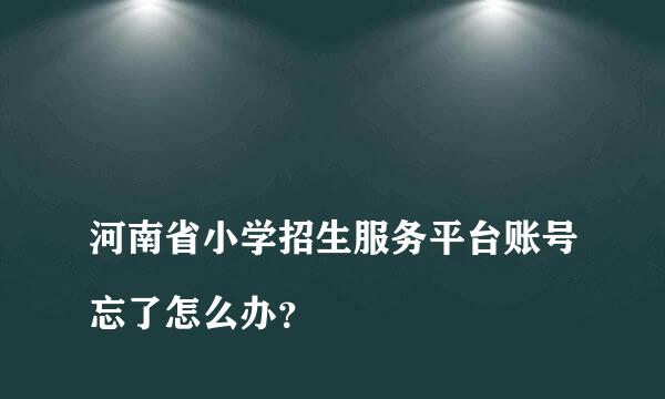 
河南省小学招生服务平台账号忘了怎么办？
