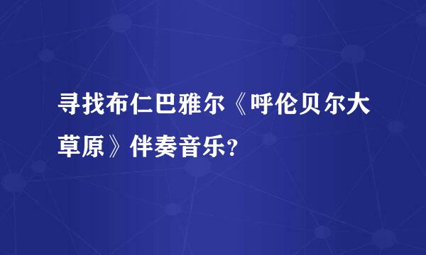 寻找布仁巴雅尔《呼伦贝尔大草原》伴奏音乐？