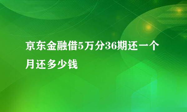 京东金融借5万分36期还一个月还多少钱