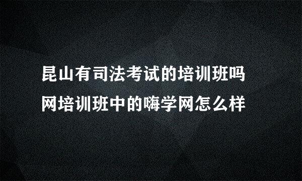 昆山有司法考试的培训班吗 网培训班中的嗨学网怎么样