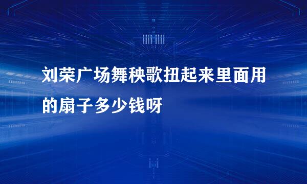 刘荣广场舞秧歌扭起来里面用的扇子多少钱呀