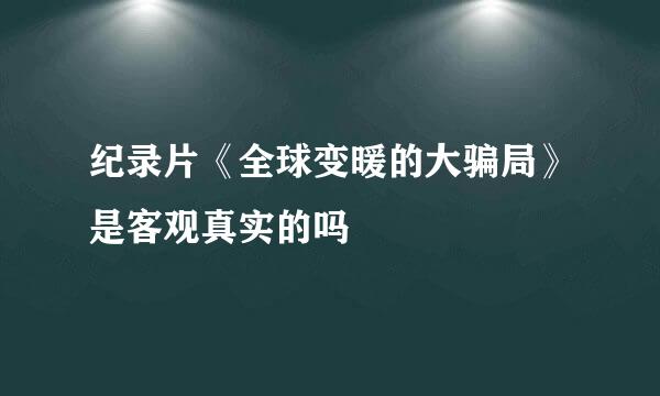 纪录片《全球变暖的大骗局》是客观真实的吗