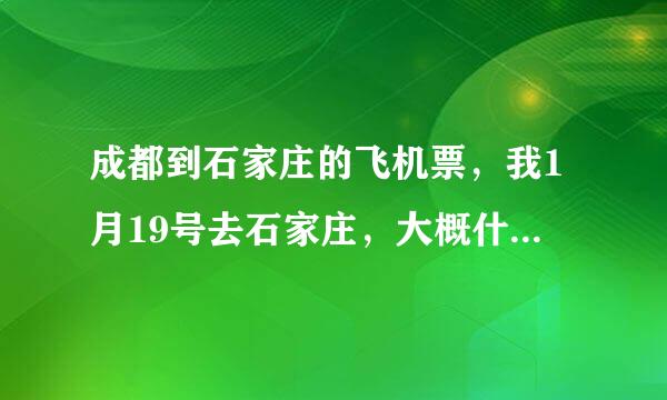 成都到石家庄的飞机票，我1月19号去石家庄，大概什么时候预定票最便宜，特价票多少钱