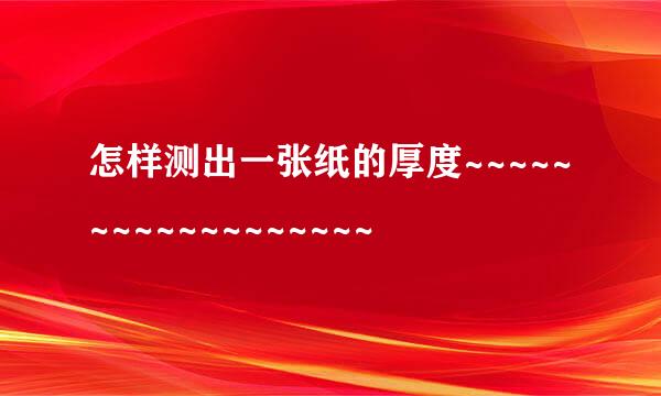 怎样测出一张纸的厚度~~~~~~~~~~~~~~~~~~