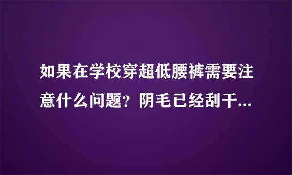 如果在学校穿超低腰裤需要注意什么问题？阴毛已经刮干净了，但是还是担心，请解决。谢谢！