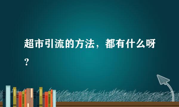 超市引流的方法，都有什么呀？