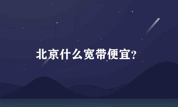 北京什么宽带便宜？