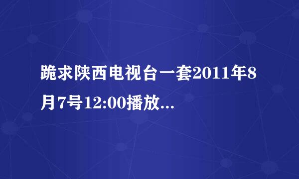 跪求陕西电视台一套2011年8月7号12:00播放的节目，急用。