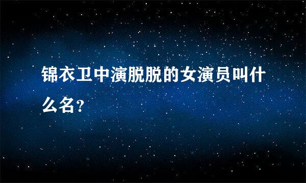 锦衣卫中演脱脱的女演员叫什么名？