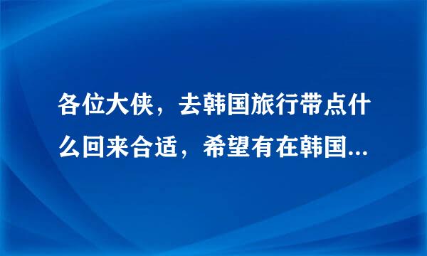 各位大侠，去韩国旅行带点什么回来合适，希望有在韩国生活经历的大侠给个建议