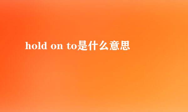 hold on to是什么意思