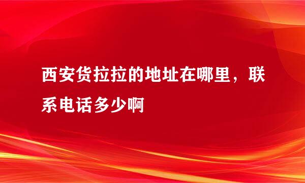 西安货拉拉的地址在哪里，联系电话多少啊