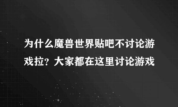 为什么魔兽世界贴吧不讨论游戏拉？大家都在这里讨论游戏