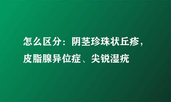 怎么区分：阴茎珍珠状丘疹，皮脂腺异位症、尖锐湿疣