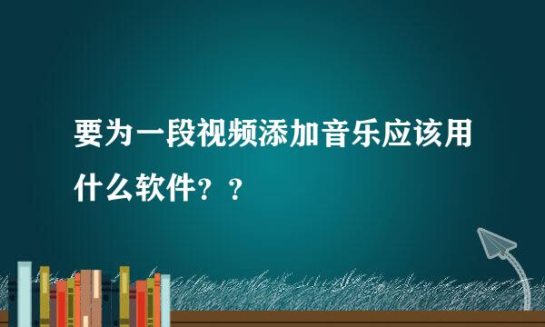 要为一段视频添加音乐应该用什么软件？？