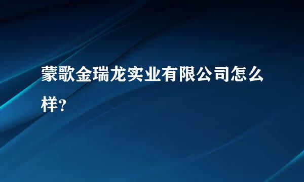 蒙歌金瑞龙实业有限公司怎么样？