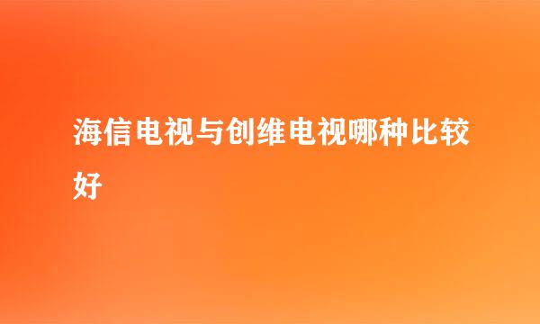 海信电视与创维电视哪种比较好