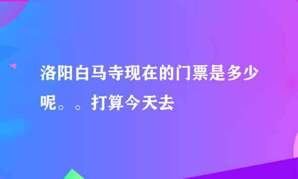 洛阳白马寺现在的门票是多少呢。。打算今天去