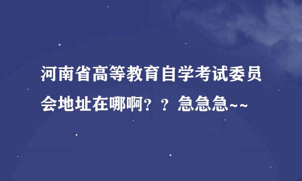 河南省高等教育自学考试委员会地址在哪啊？？急急急~~