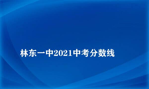 
林东一中2021中考分数线
