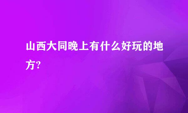 山西大同晚上有什么好玩的地方?