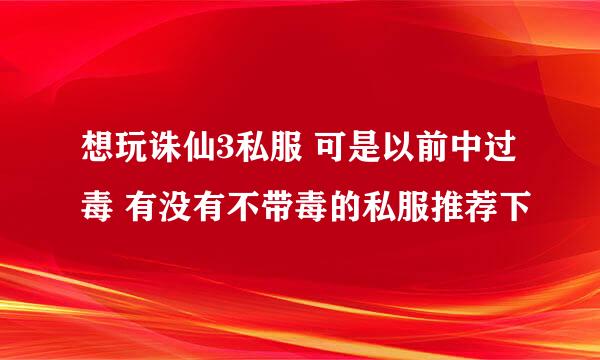 想玩诛仙3私服 可是以前中过毒 有没有不带毒的私服推荐下