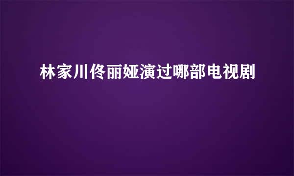 林家川佟丽娅演过哪部电视剧