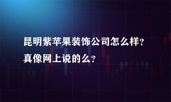 昆明紫苹果装饰公司怎么样？真像网上说的么？