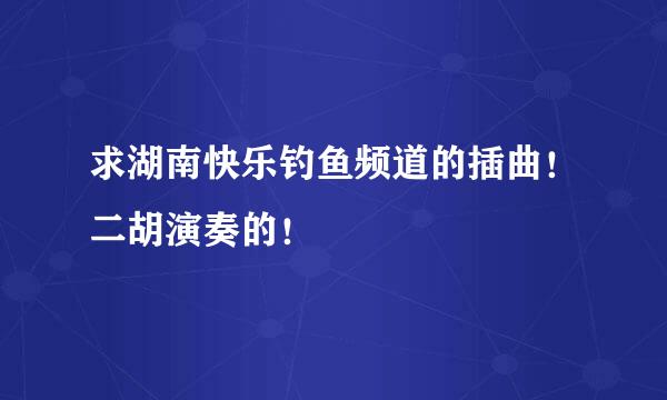 求湖南快乐钓鱼频道的插曲！二胡演奏的！