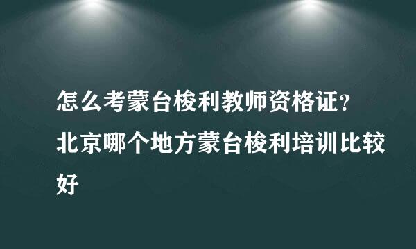 怎么考蒙台梭利教师资格证？北京哪个地方蒙台梭利培训比较好