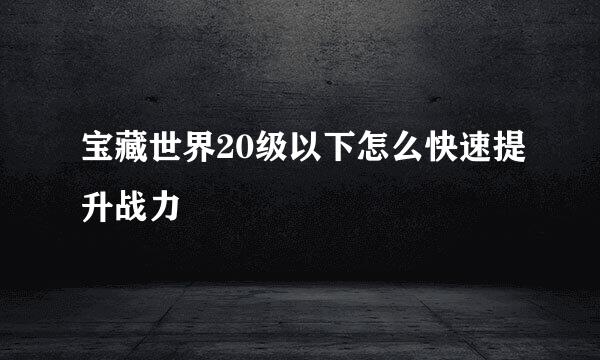 宝藏世界20级以下怎么快速提升战力