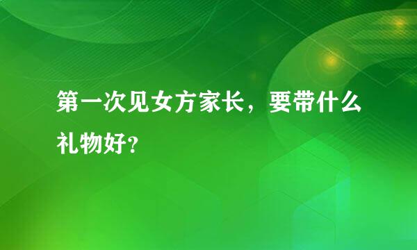 第一次见女方家长，要带什么礼物好？